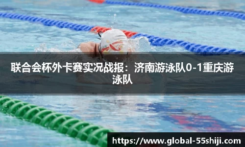 联合会杯外卡赛实况战报：济南游泳队0-1重庆游泳队